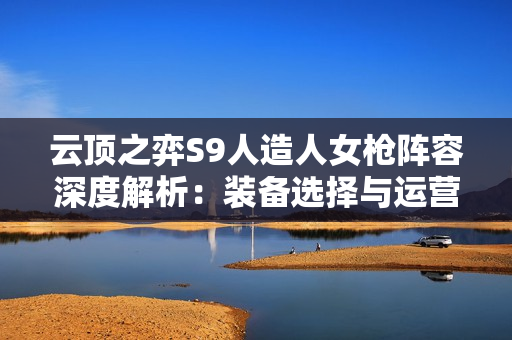 云顶之弈S9人造人女枪阵容深度解析:装备选择与运营思路 云顶之弈S9人造人女枪阵容深度解析:装备选择与运营思路