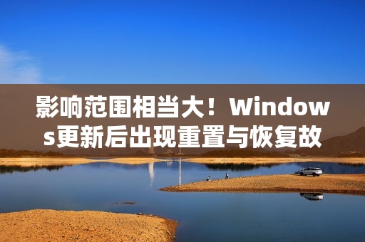 影响范围相当大!Windows更新后出现重置与恢复故障 微软承诺紧急修复 影响范围相当大!Windows更新后出现重置与恢复故障 微软承诺紧急修复
