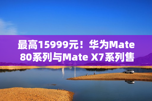 最高15999元！华为Mate 80系列与Mate X7系列售价曝光