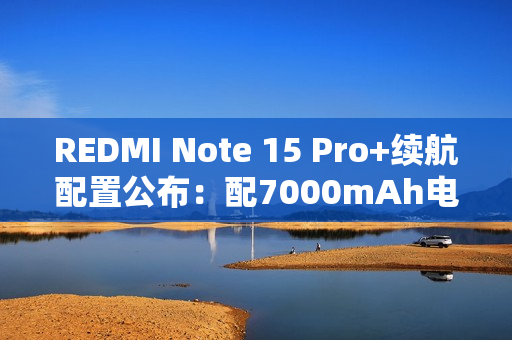 REDMI Note 15 Pro+续航配置公布：配7000mAh电池