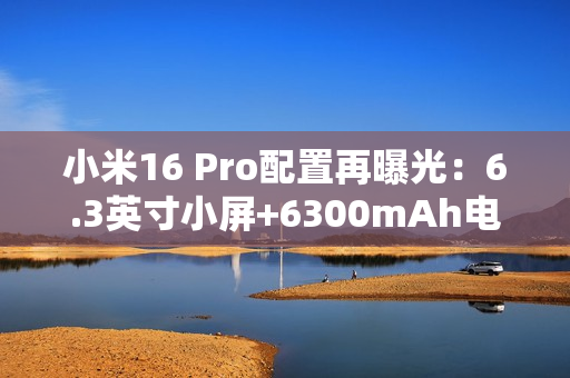 小米16 Pro配置再曝光：6.3英寸小屏+6300mAh电池