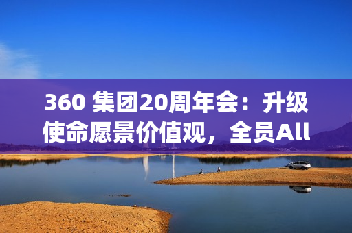 360 集团20周年会：升级使命愿景价值观，全员All In Agent