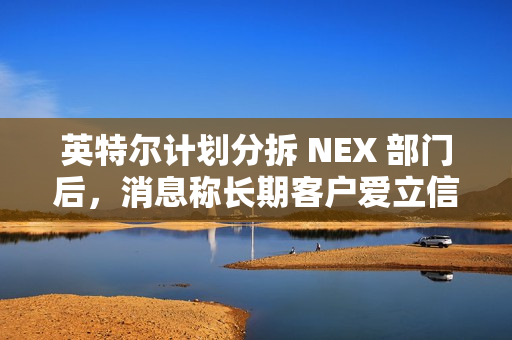 英特尔计划分拆 NEX 部门后,消息称长期客户爱立信考虑成为少数股东 英特尔计划分拆 NEX 部门后,消息称长期客户爱立信考虑成为少数股东