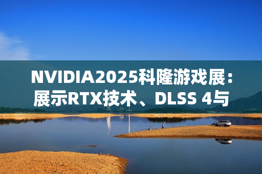 NVIDIA2025科隆游戏展：展示RTX技术、DLSS 4与云游戏升级
