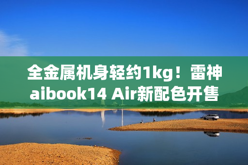 全金属机身轻约1kg!雷神aibook14 Air新配色开售 全金属机身轻约1kg!雷神aibook14 Air新配色开售