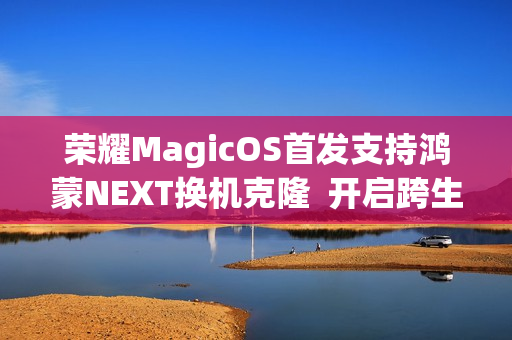 荣耀MagicOS首发支持鸿蒙NEXT换机克隆  开启跨生态互联新时代