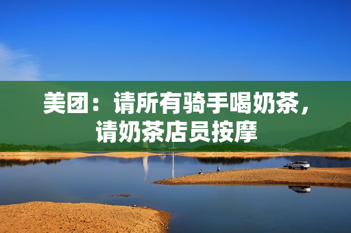 美团：请所有骑手喝奶茶，请奶茶店员按摩