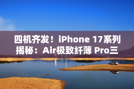 四机齐发！iPhone 17系列揭秘：Air极致纤薄 Pro三摄升级