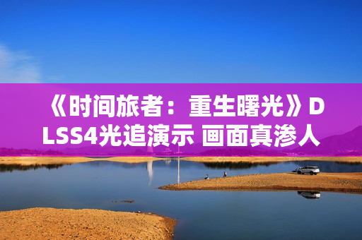 《时间旅者：重生曙光》DLSS4光追演示 画面真渗人