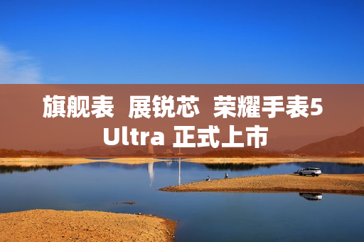 旗舰表  展锐芯  荣耀手表5 Ultra 正式上市
