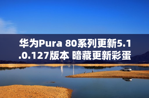 华为Pura 80系列更新5.1.0.127版本 暗藏更新彩蛋