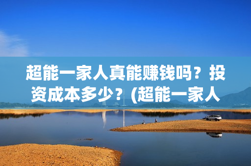 超能一家人真能赚钱吗？投资成本多少？(超能一家人真能赚钱吗)