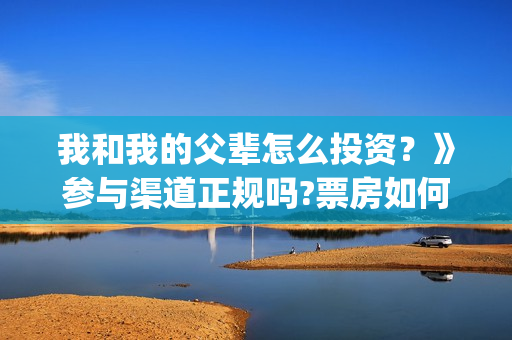 我和我的父辈怎么投资？》参与渠道正规吗?票房如何分账的?(我和我的父辈见解)