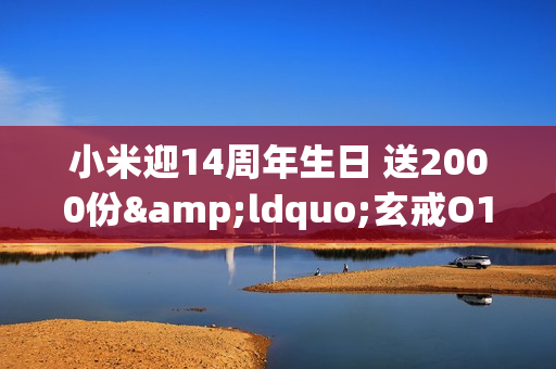 小米迎14周年生日 送2000份&ldquo;玄戒O1旗舰处理器纪念版