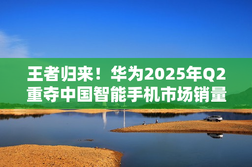 王者归来！华为2025年Q2重夺中国智能手机市场销量榜首