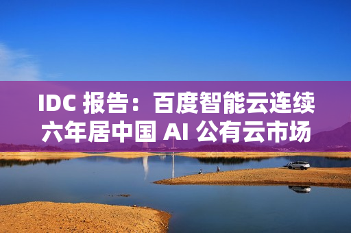 IDC 报告：百度智能云连续六年居中国 AI 公有云市场第一