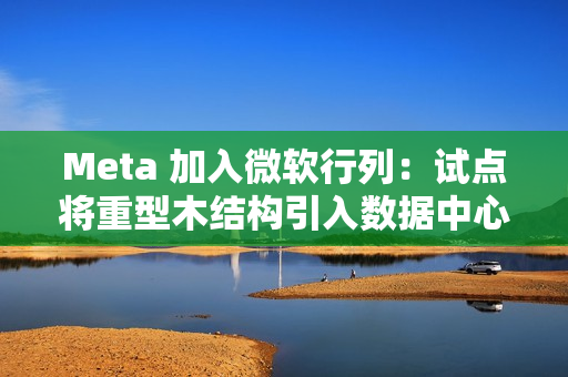 Meta 加入微软行列:试点将重型木结构引入数据中心建造 Meta 加入微软行列:试点将重型木结构引入数据中心建造