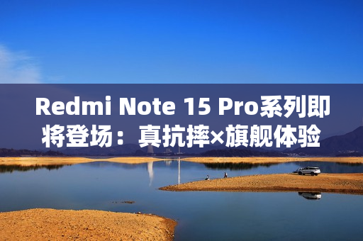 Redmi Note 15 Pro系列即将登场：真抗摔×旗舰体验