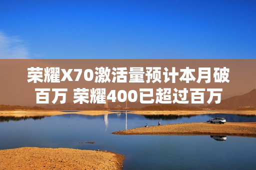 荣耀X70激活量预计本月破百万 荣耀400已超过百万