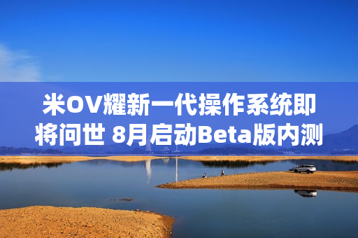 米OV耀新一代操作系统即将问世 8月启动Beta版内测 米OV耀新一代操作系统即将问世 8月启动Beta版内测