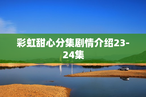 彩虹甜心分集剧情介绍23-24集