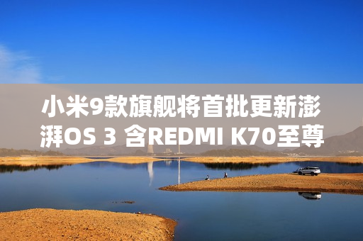 小米9款旗舰将首批更新澎湃OS 3 含REDMI K70至尊版