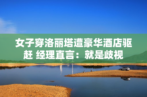 女子穿洛丽塔遭豪华酒店驱赶 经理直言:就是歧视 女子穿洛丽塔遭豪华酒店驱赶 经理直言:就是歧视