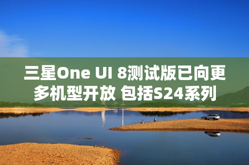 三星One UI 8测试版已向更多机型开放 包括S24系列 三星One UI 8测试版已向更多机型开放 包括S24系列