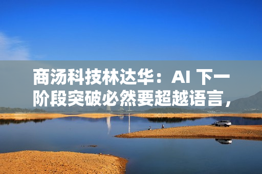 商汤科技林达华:AI 下一阶段突破必然要超越语言,回归世界交互 商汤科技林达华:AI 下一阶段突破必然要超越语言,回归世界交互
