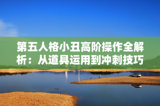 第五人格小丑高阶操作全解析：从道具运用到冲刺技巧