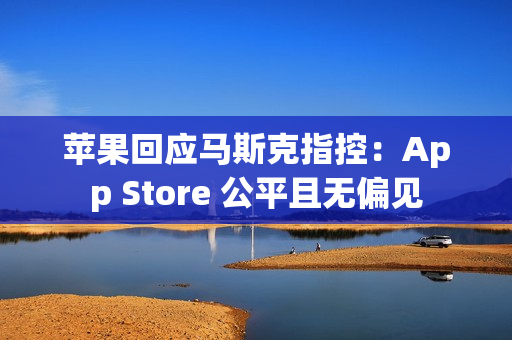 苹果回应马斯克指控：App Store 公平且无偏见