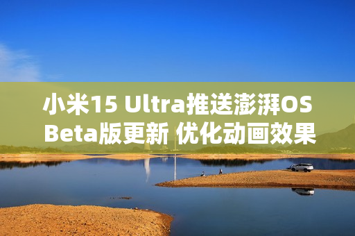 小米15 Ultra推送澎湃OS Beta版更新 优化动画效果
