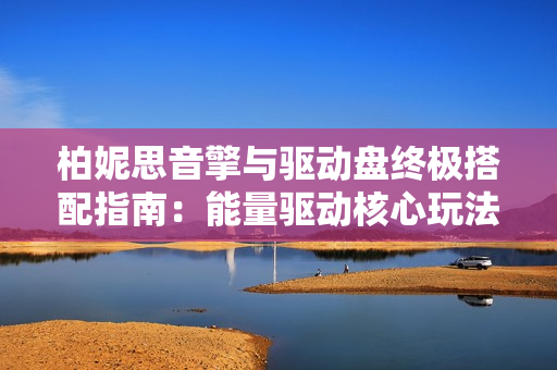 柏妮思音擎与驱动盘终极搭配指南：能量驱动核心玩法揭秘