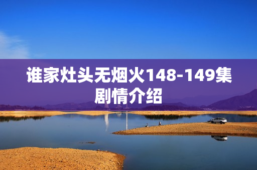 谁家灶头无烟火148-149集剧情介绍