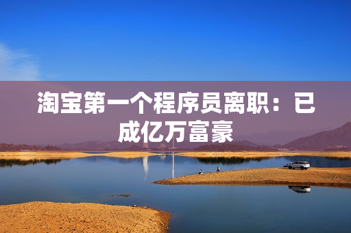 淘宝第一个程序员离职：已成亿万富豪