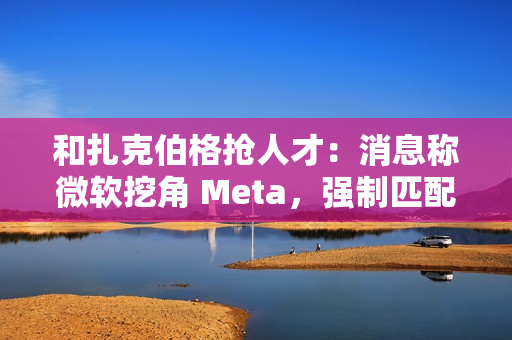 和扎克伯格抢人才:消息称微软挖角 Meta,强制匹配薪酬、高层快速拍板 和扎克伯格抢人才:消息称微软挖角 Meta,强制匹配薪酬、高层快速拍板