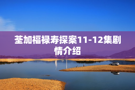 荃加福禄寿探案11-12集剧情介绍 荃加福禄寿探案11-12集剧情介绍