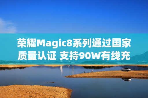 荣耀Magic8系列通过国家质量认证 支持90W有线充电 荣耀Magic8系列通过国家质量认证 支持90W有线充电