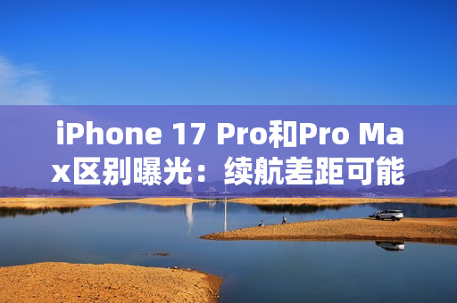 iPhone 17 Pro和Pro Max区别曝光：续航差距可能不小