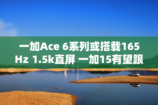 一加Ace 6系列或搭载165Hz 1.5k直屏 一加15有望跟进 一加Ace 6系列或搭载165Hz 1.5k直屏 一加15有望跟进