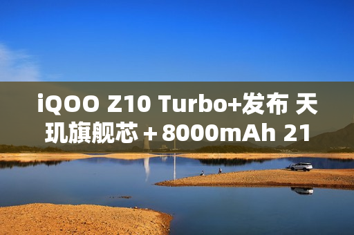 iQOO Z10 Turbo+发布 天玑旗舰芯＋8000mAh 2199元起