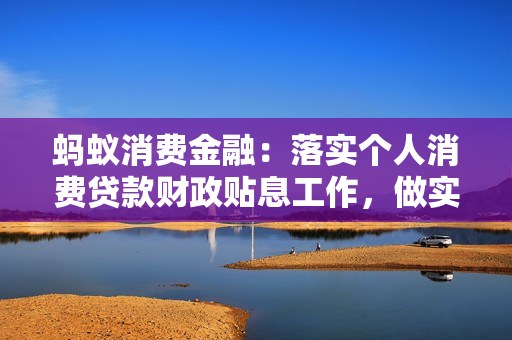 蚂蚁消费金融：落实个人消费贷款财政贴息工作，做实做细实施方案