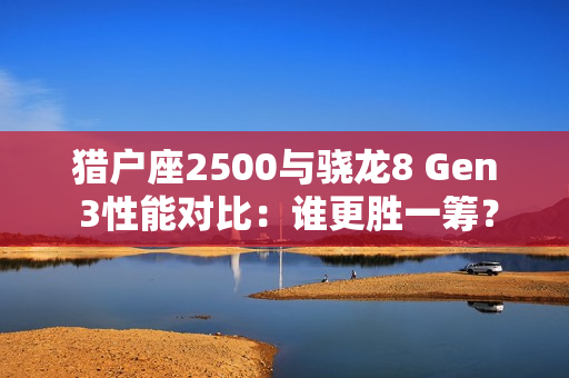猎户座2500与骁龙8 Gen 3性能对比：谁更胜一筹？
