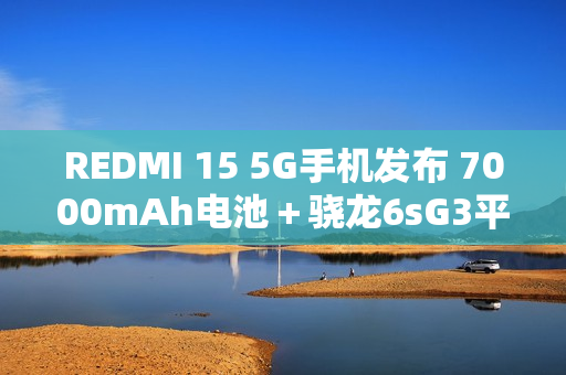 REDMI 15 5G手机发布 7000mAh电池+骁龙6sG3平台 REDMI 15 5G手机发布 7000mAh电池+骁龙6sG3平台