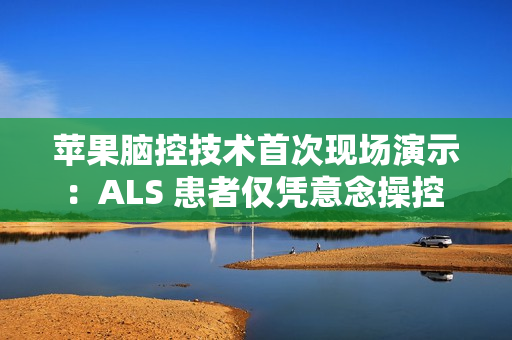 苹果脑控技术首次现场演示：ALS 患者仅凭意念操控 iPad