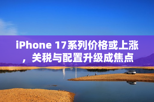 iPhone 17系列价格或上涨,关税与配置升级成焦点 iPhone 17系列价格或上涨,关税与配置升级成焦点