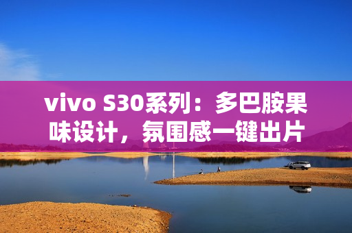 vivo S30系列:多巴胺果味设计,氛围感一键出片 vivo S30系列:多巴胺果味设计,氛围感一键出片