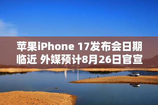 苹果iPhone 17发布会日期临近 外媒预计8月26日官宣 苹果iPhone 17发布会日期临近 外媒预计8月26日官宣
