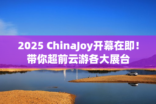 2025 ChinaJoy开幕在即！带你超前云游各大展台