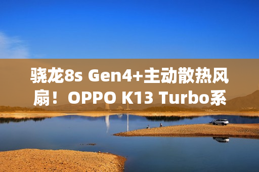 骁龙8s Gen4+主动散热风扇!OPPO K13 Turbo系列定档7月21日‌ 骁龙8s Gen4+主动散热风扇!OPPO K13 Turbo系列定档7月21日‌